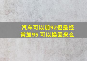 汽车可以加92但是经常加95 可以换回来么